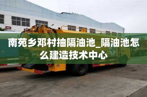 南苑鄉(xiāng)鄧村抽隔油池_隔油池怎么建造技術(shù)中心