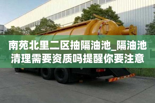 南苑北里二區(qū)抽隔油池_隔油池清理需要資質(zhì)嗎提醒你要注意的