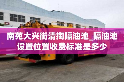南苑大興街清掏隔油池_隔油池設置位置收費標準是多少