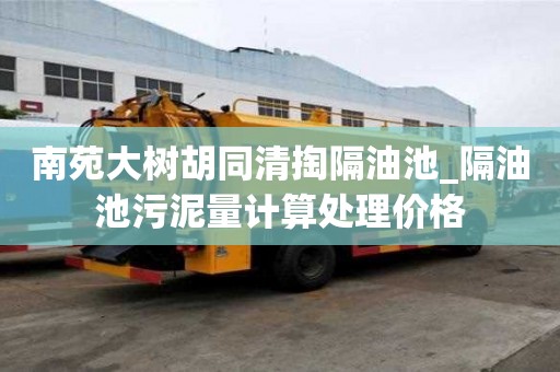 南苑大樹胡同清掏隔油池_隔油池污泥量計算處理價格