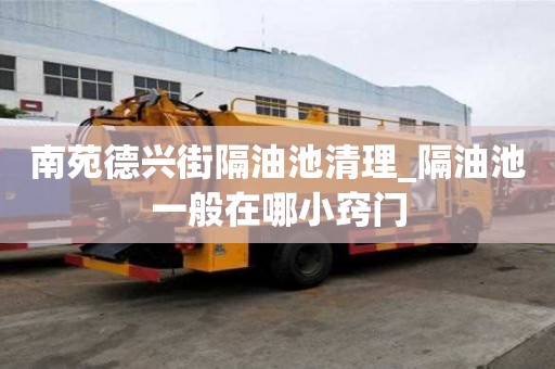 南苑德興街隔油池清理_隔油池一般在哪小竅門
