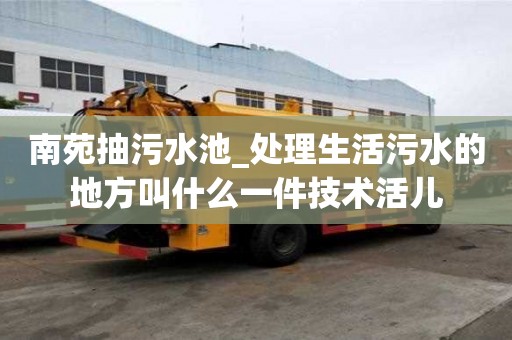 南苑抽污水池_處理生活污水的地方叫什么一件技術(shù)活兒
