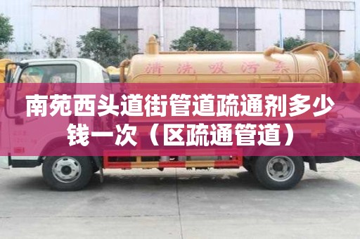 南苑西頭道街管道疏通劑多少錢一次（區疏通管道）