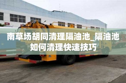 南草場胡同清理隔油池_隔油池如何清理快速技巧