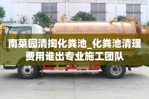 南菜園清掏化糞池_化糞池清理費(fèi)用誰出專業(yè)施工團(tuán)隊(duì)