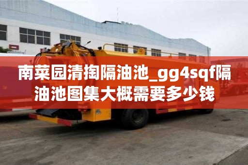 南菜園清掏隔油池_gg4sqf隔油池圖集大概需要多少錢
