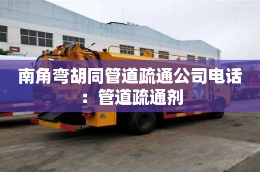 南角彎胡同管道疏通公司電話：管道疏通劑