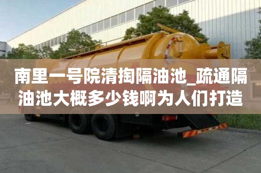 南里一號院清掏隔油池_疏通隔油池大概多少錢啊為人們打造完美
