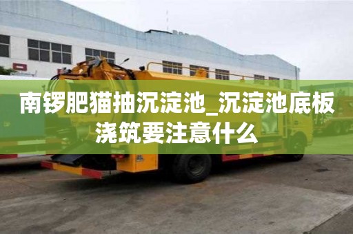 南鑼肥貓抽沉淀池_沉淀池底板澆筑要注意什么