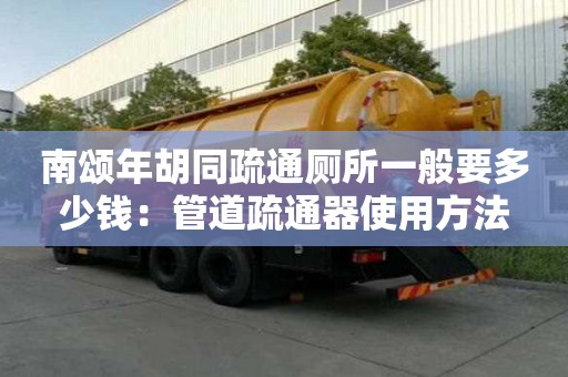 南頌年胡同疏通廁所一般要多少錢：管道疏通器使用方法