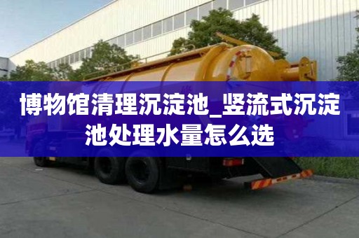 博物館清理沉淀池_豎流式沉淀池處理水量怎么選