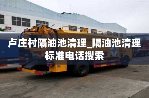 盧莊村隔油池清理_隔油池清理標(biāo)準(zhǔn)電話搜索