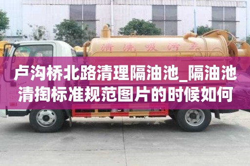 盧溝橋北路清理隔油池_隔油池清掏標準規范圖片的時候如何選擇