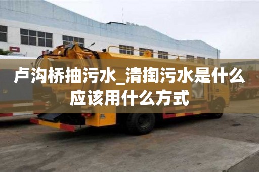 盧溝橋抽污水_清掏污水是什么應該用什么方式