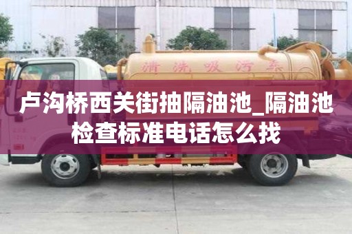 盧溝橋西關街抽隔油池_隔油池檢查標準電話怎么找