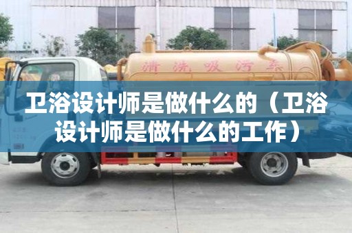 衛(wèi)浴設計師是做什么的（衛(wèi)浴設計師是做什么的工作）