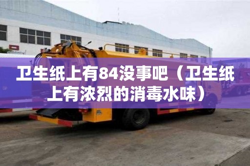 衛(wèi)生紙上有84沒(méi)事吧（衛(wèi)生紙上有濃烈的消毒水味）