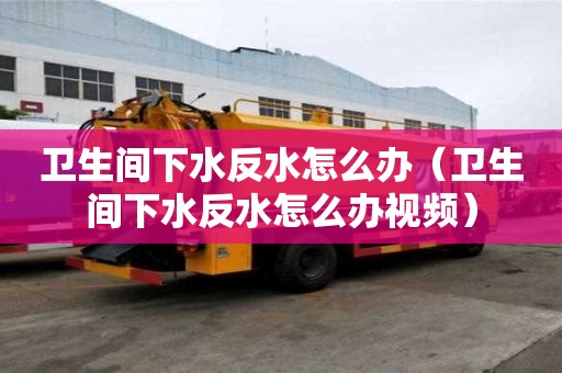 衛生間下水反水怎么辦（衛生間下水反水怎么辦視頻）