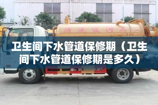 衛生間下水管道保修期（衛生間下水管道保修期是多久）