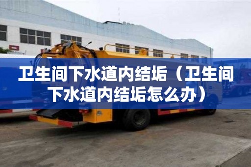 衛生間下水道內結垢（衛生間下水道內結垢怎么辦）