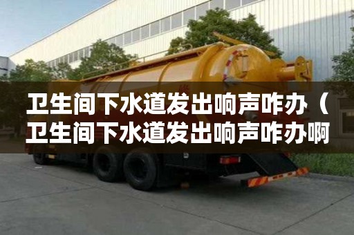 衛(wèi)生間下水道發(fā)出響聲咋辦（衛(wèi)生間下水道發(fā)出響聲咋辦啊）