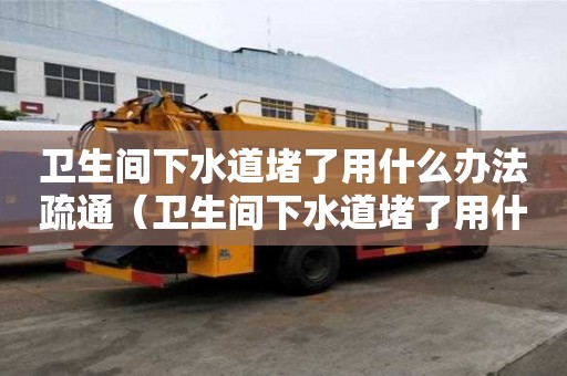衛生間下水道堵了用什么辦法疏通（衛生間下水道堵了用什么辦法疏通最好）