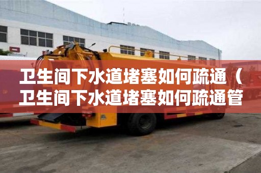 衛生間下水道堵塞如何疏通（衛生間下水道堵塞如何疏通管道）