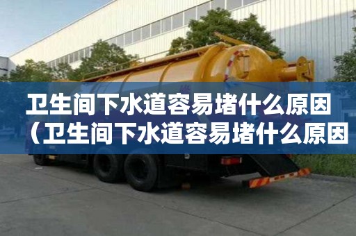 衛生間下水道容易堵什么原因（衛生間下水道容易堵什么原因造成的）