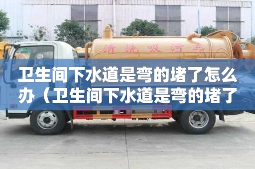 衛生間下水道是彎的堵了怎么辦（衛生間下水道是彎的堵了怎么辦視頻）