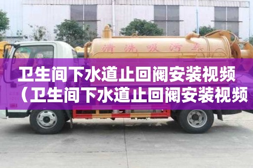 衛(wèi)生間下水道止回閥安裝視頻（衛(wèi)生間下水道止回閥安裝視頻教程）