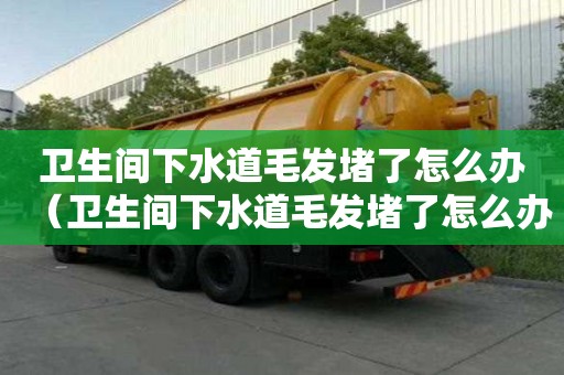 衛生間下水道毛發堵了怎么辦（衛生間下水道毛發堵了怎么辦視頻）