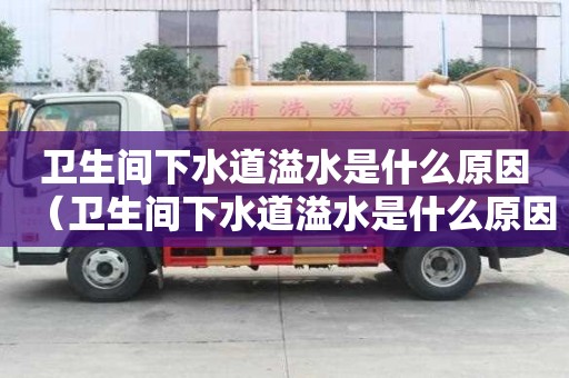 衛生間下水道溢水是什么原因（衛生間下水道溢水是什么原因造成的）