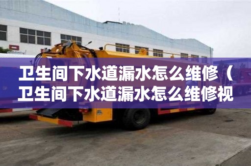 衛生間下水道漏水怎么維修（衛生間下水道漏水怎么維修視頻）
