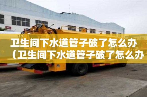 衛生間下水道管子破了怎么辦（衛生間下水道管子破了怎么辦視頻）