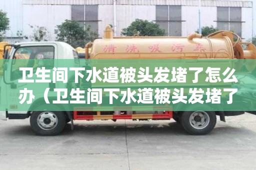 衛生間下水道被頭發堵了怎么辦（衛生間下水道被頭發堵了怎么辦妙招）