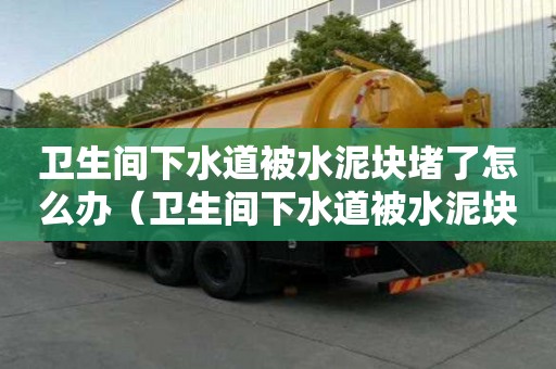 衛生間下水道被水泥塊堵了怎么辦（衛生間下水道被水泥塊堵了怎么辦呢）
