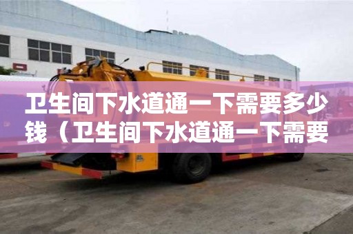 衛生間下水道通一下需要多少錢（衛生間下水道通一下需要多少錢呢）