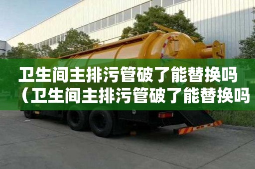 衛生間主排污管破了能替換嗎（衛生間主排污管破了能替換嗎）