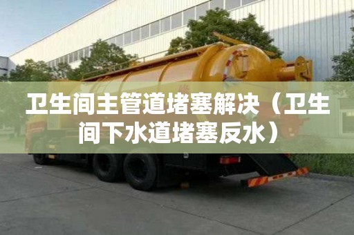 衛生間主管道堵塞解決（衛生間下水道堵塞反水）
