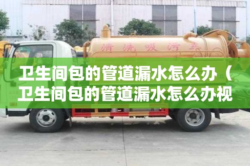 衛生間包的管道漏水怎么辦（衛生間包的管道漏水怎么辦視頻）