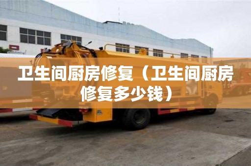 衛(wèi)生間廚房修復(fù)（衛(wèi)生間廚房修復(fù)多少錢）