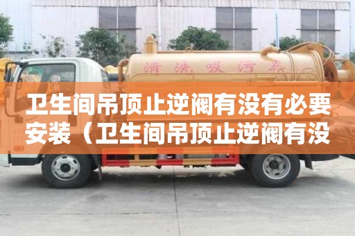 衛生間吊頂止逆閥有沒有必要安裝（衛生間吊頂止逆閥有沒有必要安裝一個）