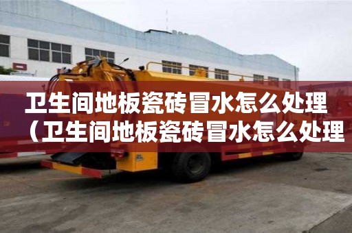 衛生間地板瓷磚冒水怎么處理（衛生間地板瓷磚冒水怎么處理好）