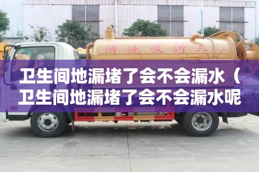 衛生間地漏堵了會不會漏水（衛生間地漏堵了會不會漏水呢）