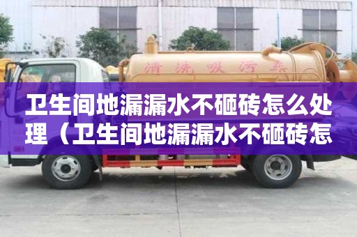 衛生間地漏漏水不砸磚怎么處理（衛生間地漏漏水不砸磚怎么處理及維修方法）