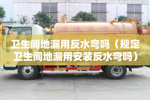衛(wèi)生間地漏用反水彎嗎（規(guī)定衛(wèi)生間地漏用安裝反水彎嗎）