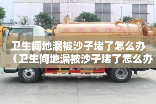衛生間地漏被沙子堵了怎么辦（衛生間地漏被沙子堵了怎么辦呢）