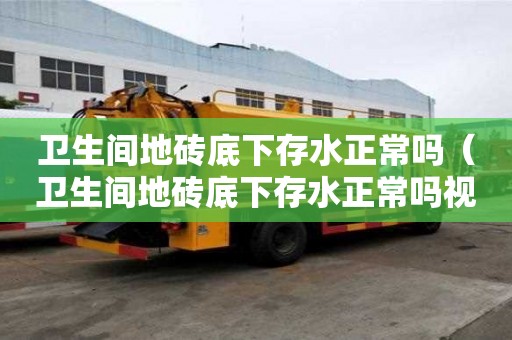 衛生間地磚底下存水正常嗎（衛生間地磚底下存水正常嗎視頻）