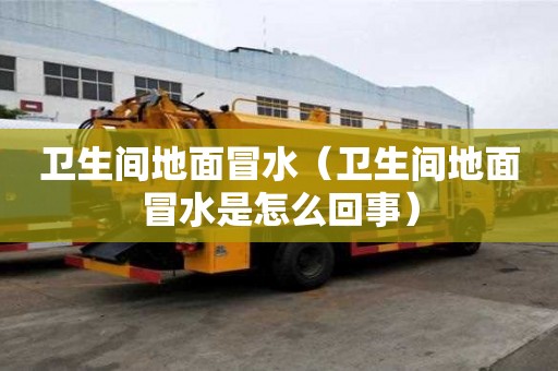 衛生間地面冒水（衛生間地面冒水是怎么回事）