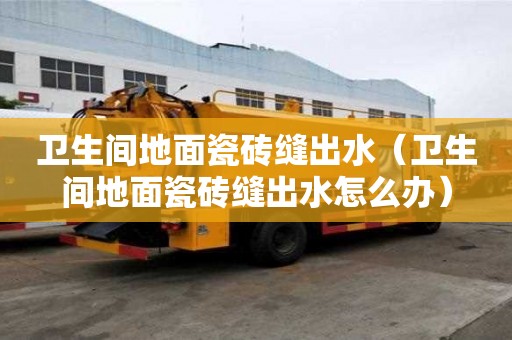 衛生間地面瓷磚縫出水（衛生間地面瓷磚縫出水怎么辦）